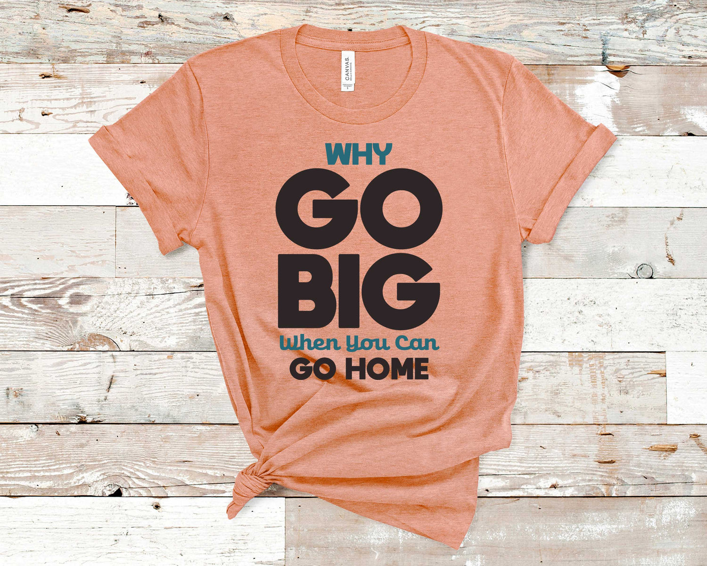 Why Go Big When You Can Go Home - Funny/ Sarcastic